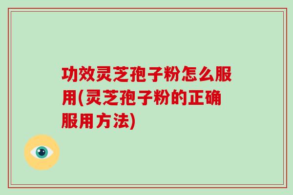 功效灵芝孢子粉怎么服用(灵芝孢子粉的正确服用方法)