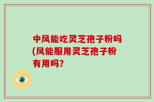 中风能吃灵芝孢子粉吗(风能服用灵芝孢子粉有用吗？
