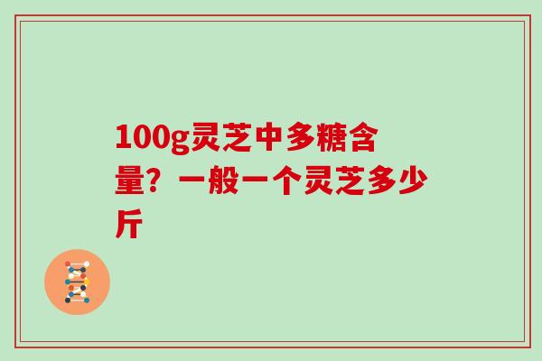 100g灵芝中多糖含量？一般一个灵芝多少斤