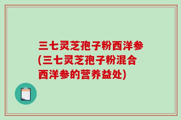 三七灵芝孢子粉西洋参(三七灵芝孢子粉混合西洋参的营养益处)