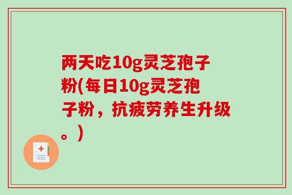 两天吃10g灵芝孢子粉(每日10g灵芝孢子粉，养生升级。)