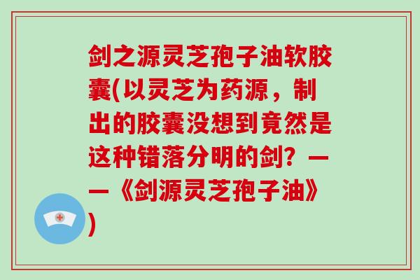 剑之源灵芝孢子油软胶囊(以灵芝为药源，制出的胶囊没想到竟然是这种错落分明的剑？——《剑源灵芝孢子油》)
