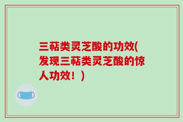 三萜类灵芝酸的功效(发现三萜类灵芝酸的惊人功效！)