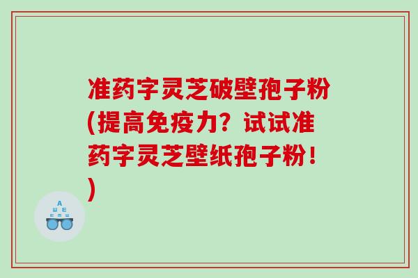 准药字灵芝破壁孢子粉(提高免疫力？试试准药字灵芝壁纸孢子粉！)
