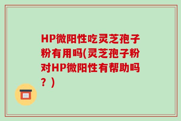 HP微阳性吃灵芝孢子粉有用吗(灵芝孢子粉对HP微阳性有帮助吗？)