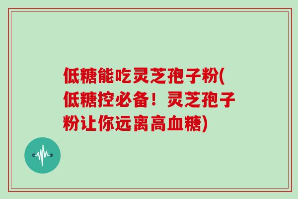 低糖能吃灵芝孢子粉(低糖控必备！灵芝孢子粉让你远离高)