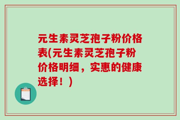 元生素灵芝孢子粉价格表(元生素灵芝孢子粉价格明细，实惠的健康选择！)
