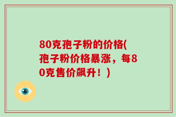 80克孢子粉的价格(孢子粉价格暴涨，每80克售价飙升！)