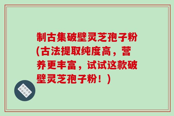 制古集破壁灵芝孢子粉(古法提取纯度高，营养更丰富，试试这款破壁灵芝孢子粉！)