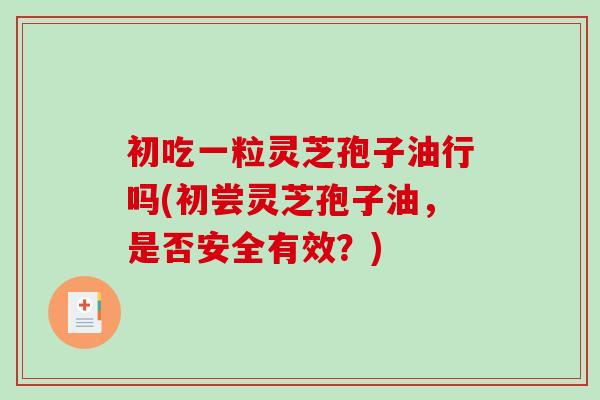 初吃一粒灵芝孢子油行吗(初尝灵芝孢子油，是否安全有效？)