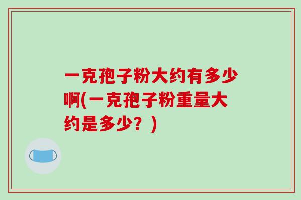 一克孢子粉大约有多少啊(一克孢子粉重量大约是多少？)