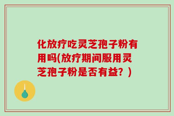 化吃灵芝孢子粉有用吗(期间服用灵芝孢子粉是否有益？)