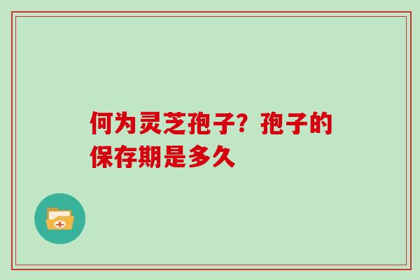 何为灵芝孢子？孢子的保存期是多久
