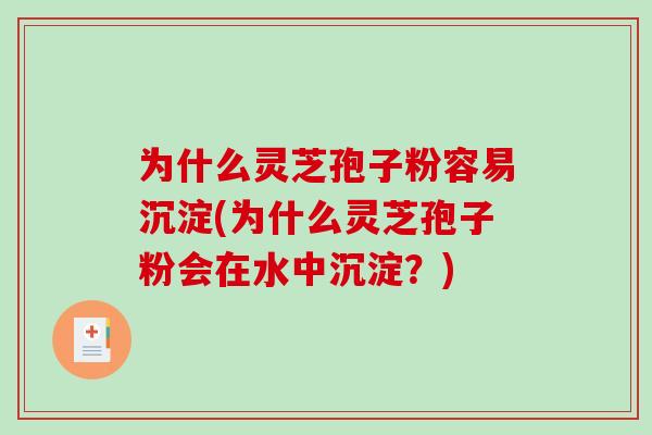 为什么灵芝孢子粉容易沉淀(为什么灵芝孢子粉会在水中沉淀？)