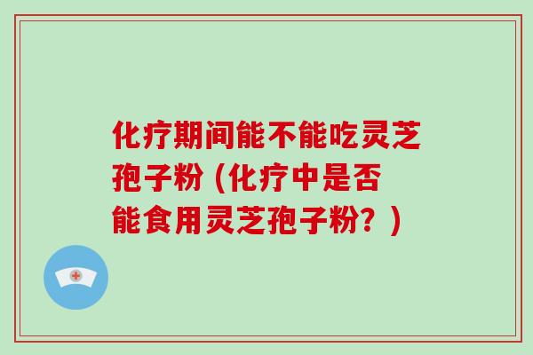 期间能不能吃灵芝孢子粉 (中是否能食用灵芝孢子粉？)