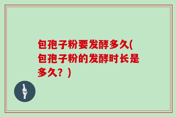 包孢子粉要发酵多久(包孢子粉的发酵时长是多久？)