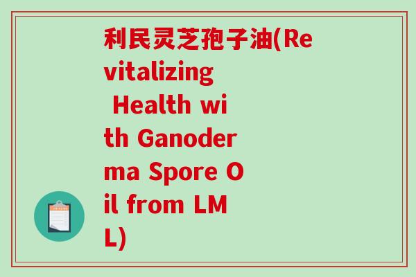 利民灵芝孢子油(Revitalizing Health with Ganoderma Spore Oil from LML)