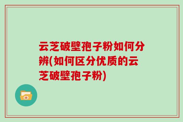 云芝破壁孢子粉如何分辨(如何区分优质的云芝破壁孢子粉)