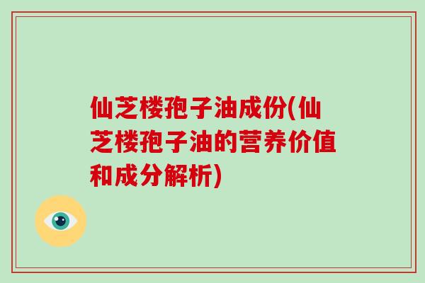 仙芝楼孢子油成份(仙芝楼孢子油的营养价值和成分解析)