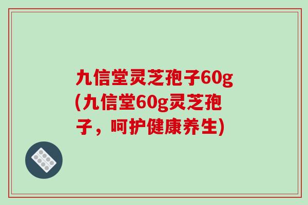 九信堂灵芝孢子60g(九信堂60g灵芝孢子，呵护健康养生)