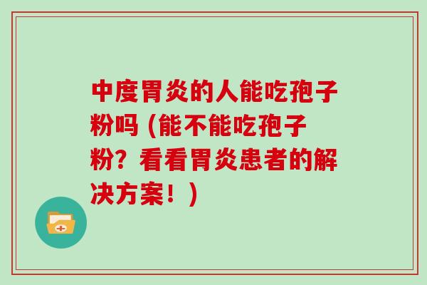 中度的人能吃孢子粉吗 (能不能吃孢子粉？看看患者的解决方案！)