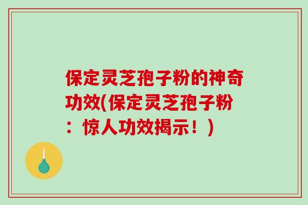 保定灵芝孢子粉的神奇功效(保定灵芝孢子粉：惊人功效揭示！)