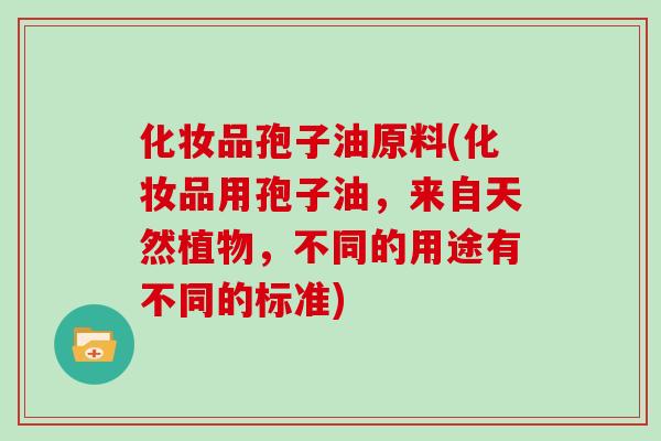 化妆品孢子油原料(化妆品用孢子油，来自天然植物，不同的用途有不同的标准)