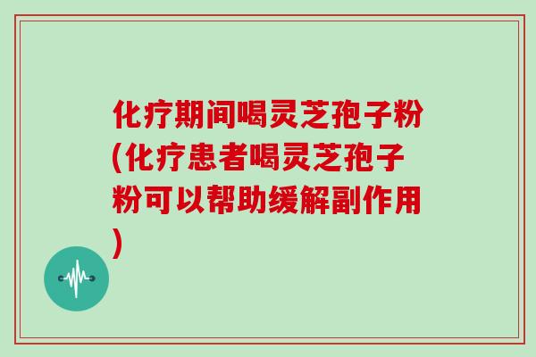 期间喝灵芝孢子粉(患者喝灵芝孢子粉可以帮助缓解副作用)
