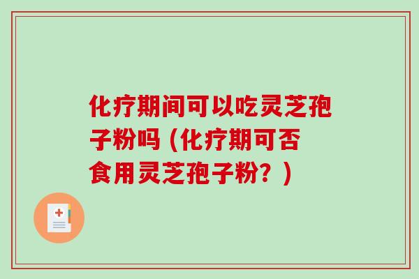 期间可以吃灵芝孢子粉吗 (期可否食用灵芝孢子粉？)
