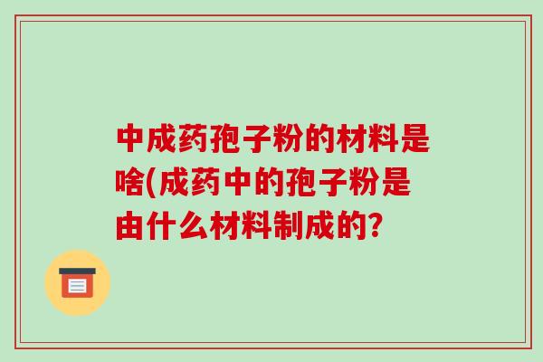 中成药孢子粉的材料是啥(成药中的孢子粉是由什么材料制成的？