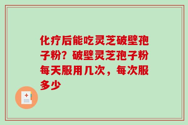 后能吃灵芝破壁孢子粉？破壁灵芝孢子粉每天服用几次，每次服多少