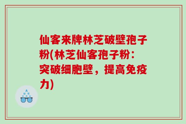 仙客来牌林芝破壁孢子粉(林芝仙客孢子粉：突破细胞壁，提高免疫力)