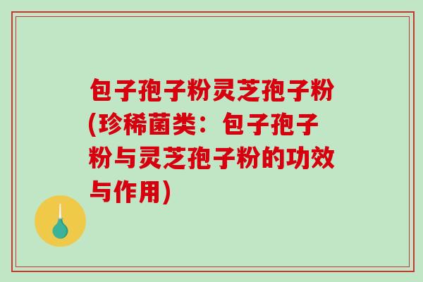 包子孢子粉灵芝孢子粉(珍稀菌类：包子孢子粉与灵芝孢子粉的功效与作用)