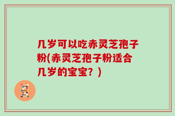 几岁可以吃赤灵芝孢子粉(赤灵芝孢子粉适合几岁的宝宝？)