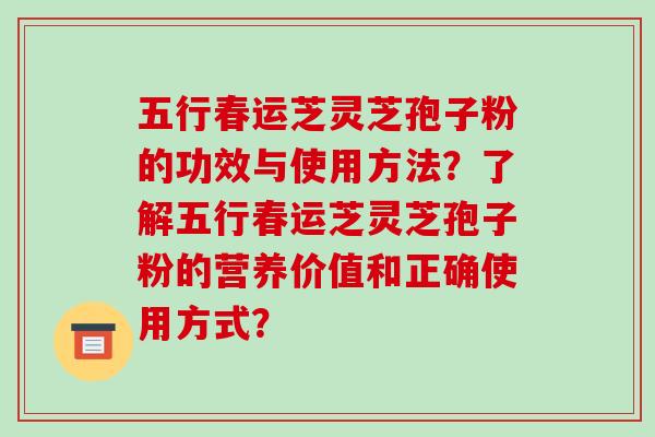 五行春运芝灵芝孢子粉的功效与使用方法？了解五行春运芝灵芝孢子粉的营养价值和正确使用方式？