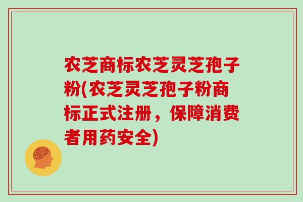 农芝商标农芝灵芝孢子粉(农芝灵芝孢子粉商标正式注册,保障消费者用药安全) 农芝商标农芝灵芝孢子粉(农芝灵芝孢子粉商标正式注册,保障消费者用药安全)