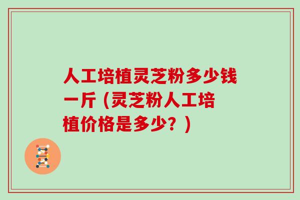 人工培植灵芝粉多少钱一斤 (灵芝粉人工培植价格是多少？)