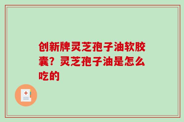 创新牌灵芝孢子油软胶囊？灵芝孢子油是怎么吃的