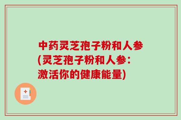 灵芝孢子粉和人参(灵芝孢子粉和人参：激活你的健康能量)