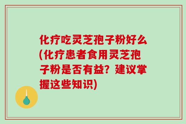 吃灵芝孢子粉好么(患者食用灵芝孢子粉是否有益？建议掌握这些知识)