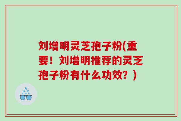刘增明灵芝孢子粉(重要！刘增明推荐的灵芝孢子粉有什么功效？)