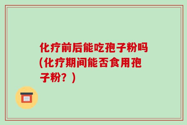 前后能吃孢子粉吗(期间能否食用孢子粉？)