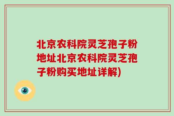 北京农科院灵芝孢子粉地址北京农科院灵芝孢子粉购买地址详解)