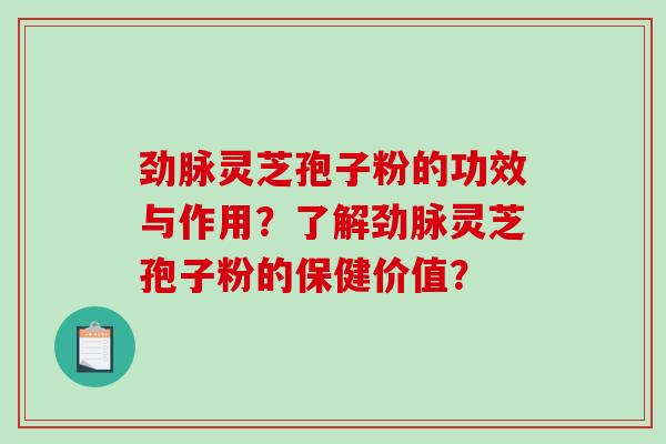 劲脉灵芝孢子粉的功效与作用？了解劲脉灵芝孢子粉的保健价值？