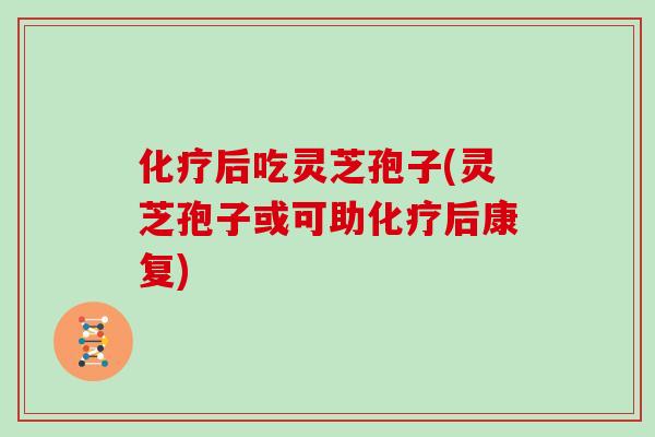 后吃灵芝孢子(灵芝孢子或可助后康复)