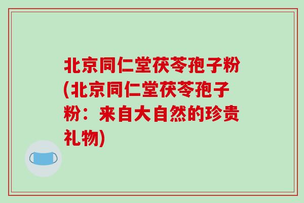 北京同仁堂茯苓孢子粉(北京同仁堂茯苓孢子粉：来自大自然的珍贵礼物)