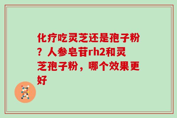 吃灵芝还是孢子粉？人参皂苷rh2和灵芝孢子粉，哪个效果更好
