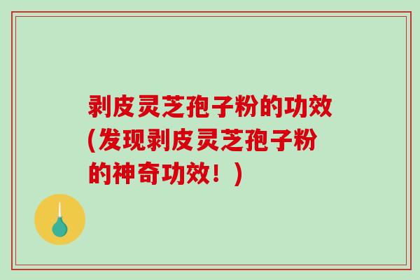 剥皮灵芝孢子粉的功效(发现剥皮灵芝孢子粉的神奇功效！)