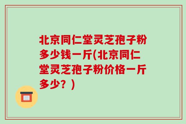 北京同仁堂灵芝孢子粉多少钱一斤(北京同仁堂灵芝孢子粉价格一斤多少？)