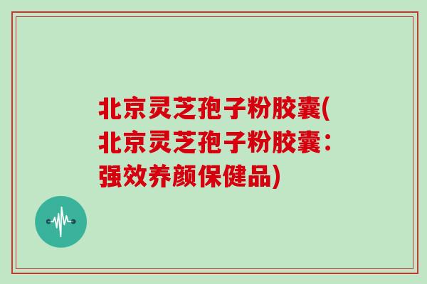 北京灵芝孢子粉胶囊(北京灵芝孢子粉胶囊：强效养颜保健品)